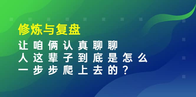 某收费文章：修炼与复盘 让咱俩认真聊聊 人这辈子到底怎么一步步爬上去的?-亿起创业网-副业兼职月入过万-自媒体、引流推广、网赚项目、短视频、技术教程等创业项目资源