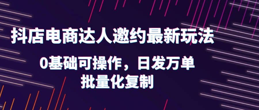抖店电商达人邀约最新玩法，0基础可操作，日发万单，批量化复制-亿起创业网-副业兼职月入过万
