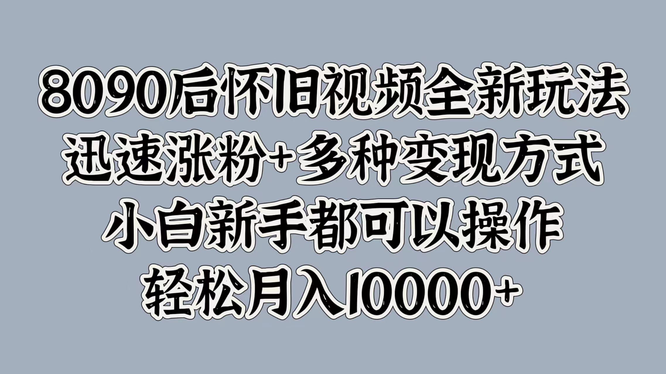 8090后怀旧视频全新玩法,迅速涨粉+多种变现方式,小白新手都可以操作,轻松月入10000+-亿起创业网-副业兼职月入过万-自媒体、引流推广、网赚项目、短视频、技术教程等创业项目资源