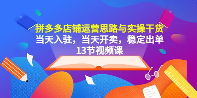 拼多多店铺运营思路与实操干货，当天入驻，当天开卖，稳定出单（13节课）-亿起创业网-副业兼职月入过万
