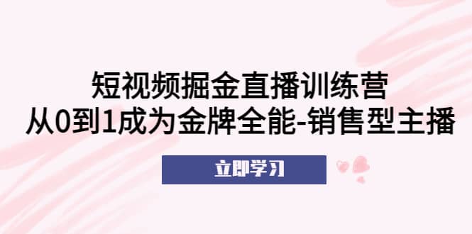 短视频掘金直播训练营:从0到1成为金牌全能-销售型主播-亿起创业网-副业兼职月入过万-自媒体、引流推广、网赚项目、短视频、技术教程等创业项目资源