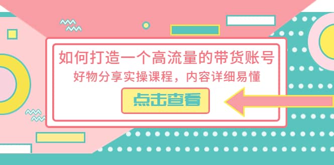 如何打造一个高流量的带货账号，好物分享实操课程，内容详细易懂-亿起创业网-副业兼职月入过万-自媒体、引流推广、网赚项目、短视频、技术教程等创业项目资源
