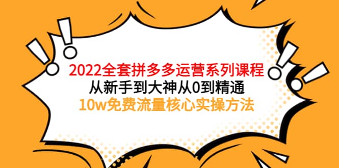 2022全套拼多多运营课程，从新手到大神从0到精通，10w免费流量核心实操方法-亿起创业网-副业兼职月入过万-自媒体、引流推广、网赚项目、短视频、技术教程等创业项目资源