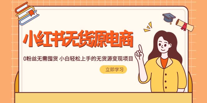 2023小红书·无货源电商1.0，0粉丝无需囤货 小白轻松上手的无货源变现项目-亿起创业网-副业兼职月入过万-自媒体、引流推广、网赚项目、短视频、技术教程等创业项目资源