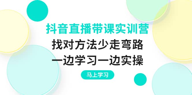 抖音直播带课实训营:找对方法少走弯路,一边学习一边实操-亿起创业网-副业兼职月入过万-自媒体、引流推广、网赚项目、短视频、技术教程等创业项目资源