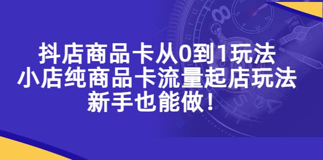 抖店商品卡从0到1玩法,小店纯商品卡流量起店玩法,新手也能做-亿起创业网-副业兼职月入过万-自媒体、引流推广、网赚项目、短视频、技术教程等创业项目资源