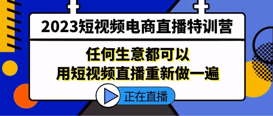 2023短视频电商直播特训营，任何生意都可以用短视频直播重新做一遍-亿起创业网-副业兼职月入过万-自媒体、引流推广、网赚项目、短视频、技术教程等创业项目资源