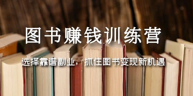 图书赚钱训练营：选择靠谱副业，抓住图书变现新机遇-亿起创业网-副业兼职月入过万-自媒体、引流推广、网赚项目、短视频、技术教程等创业项目资源