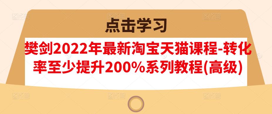 樊剑2022年最新淘宝天猫课程-转化率至少提升200%系列教程(高级)-亿盟网-副业月入过万