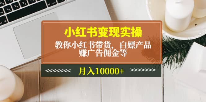 小红书变现实操:教你小红书带货,白嫖产品,赚广告佣金等-亿起创业网-副业兼职月入过万-自媒体、引流推广、网赚项目、短视频、技术教程等创业项目资源