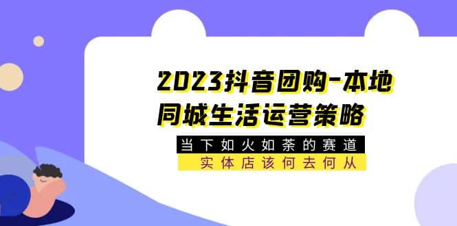 2023抖音团购-本地同城生活运营策略 当下如火如荼的赛道·实体店该何去何从-亿起创业网-副业兼职月入过万-自媒体、引流推广、网赚项目、短视频、技术教程等创业项目资源