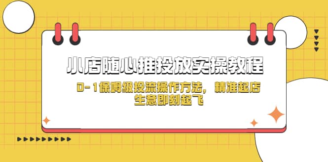 小店随心推投放实操教程,0-1保姆级投流操作方法,精准起店,生意即刻起飞-亿起创业网-副业兼职月入过万-自媒体、引流推广、网赚项目、短视频、技术教程等创业项目资源