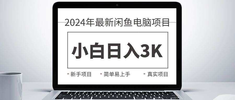2024最新闲鱼卖电脑项目，新手小白日入3K+，最真实的项目教学-亿起创业网-副业兼职月入过万-自媒体、引流推广、网赚项目、短视频、技术教程等创业项目资源