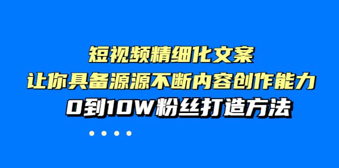 短视频精细化文案，让你具备源源不断内容创作能力，0到10W粉丝打造方法-亿起创业网-副业兼职月入过万-自媒体、引流推广、网赚项目、短视频、技术教程等创业项目资源