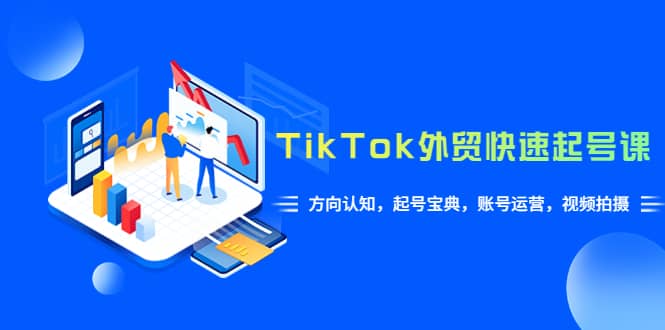 TikTok/外贸·快速起号课,方向认知,起号宝典,账号运营,视频拍摄(33节)-亿盟网-副业月入过万