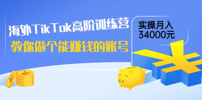 海外TikTok高阶训练营：教你做个能赚钱的账号，实操月入34000元！-亿起创业网-副业兼职月入过万-自媒体、引流推广、网赚项目、短视频、技术教程等创业项目资源