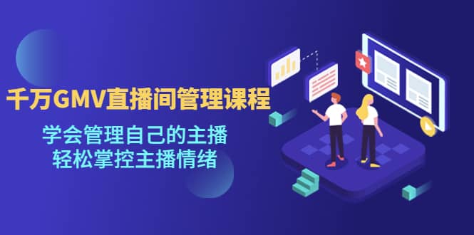 千万GMV直播间的管理课程:学会管理自己的主播,轻松掌控主播情绪-亿起创业网-副业兼职月入过万-自媒体、引流推广、网赚项目、短视频、技术教程等创业项目资源