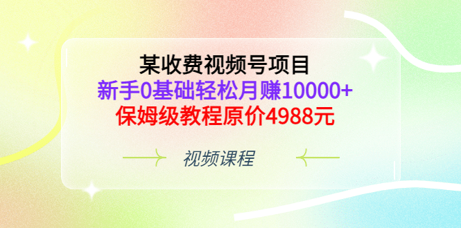 某收费视频号项目,新手0基础轻松月赚10000+,保姆级教程原价4988元-亿起创业网-副业兼职月入过万-自媒体、引流推广、网赚项目、短视频、技术教程等创业项目资源