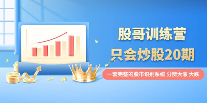 股哥训练营·只会炒股20期：一套完整的股市识别系统，分辨大涨、大跌-亿起创业网-副业兼职月入过万-自媒体、引流推广、网赚项目、短视频、技术教程等创业项目资源