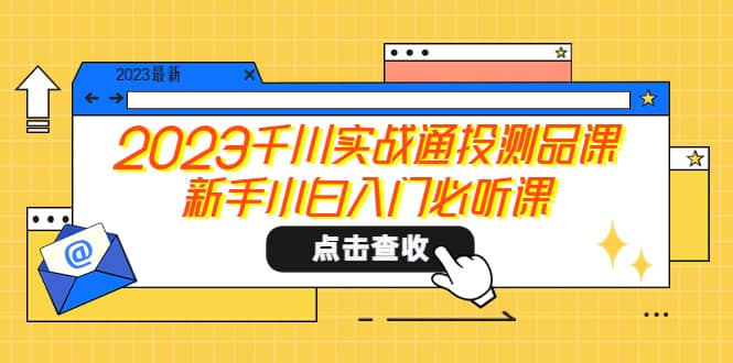 2023千川实战通投测品课,新手小白入门必听课-亿起创业网-副业兼职月入过万-自媒体、引流推广、网赚项目、短视频、技术教程等创业项目资源