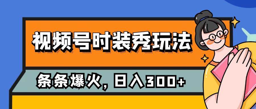 视频号时装秀玩法，条条流量2W+，保姆级教学，每天5分钟收入300+-亿起创业网-副业兼职月入过万