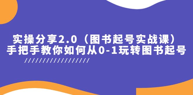 实操分享2.0（图书起号实战课），手把手教你如何从0-1玩转图书起号-亿起创业网-副业兼职月入过万-自媒体、引流推广、网赚项目、短视频、技术教程等创业项目资源