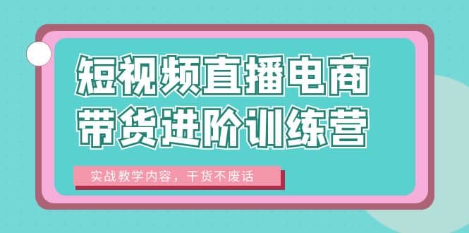 短视频直播电商带货进阶训练营：实战教学内容，干货不废话-亿盟网-副业月入过万