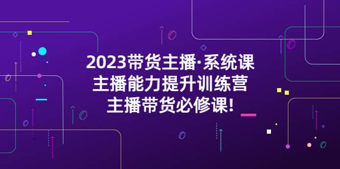 2023带货主播·系统课，主播能力提升训练营，主播带货必修课-亿盟网-副业月入过万