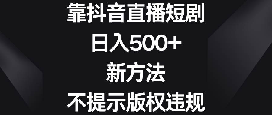 靠抖音直播短剧，日入500+，新方法、不提示版权违规-亿盟网-副业月入过万