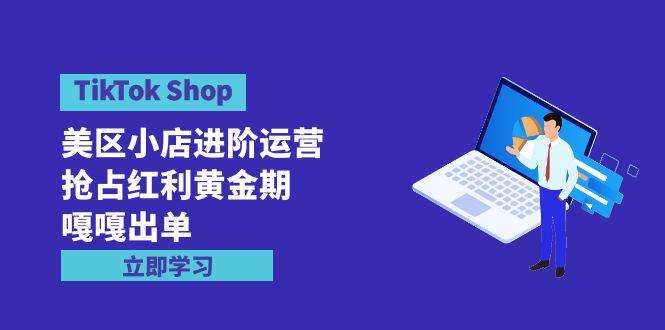 TikTok Shop-美区小店进阶运营，抢占红利黄金期 嘎嘎出单（7节课）-亿起创业网-副业兼职月入过万-自媒体、引流推广、网赚项目、短视频、技术教程等创业项目资源