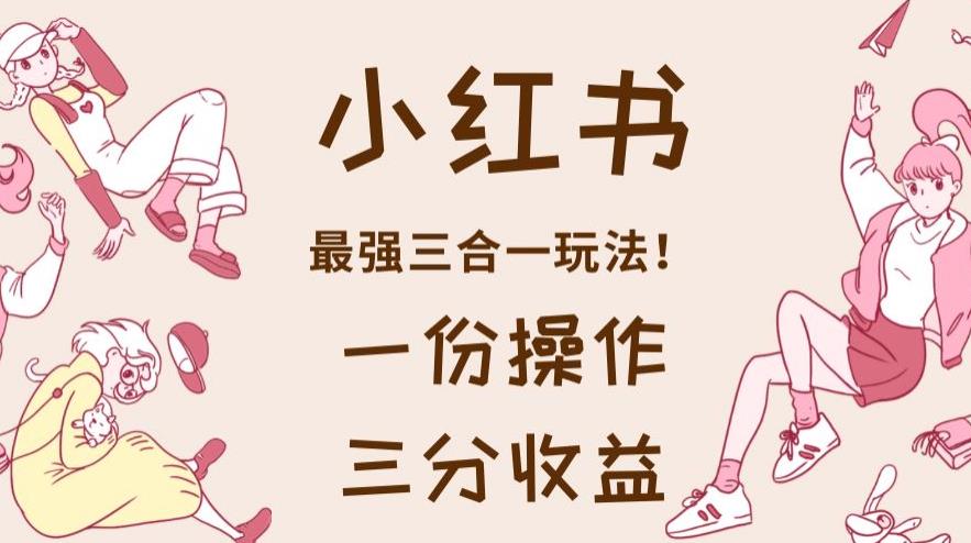 小红书最强三合一玩法，一份操作获得三份收益！【揭秘】-亿起创业网-副业兼职月入过万-自媒体、引流推广、网赚项目、短视频、技术教程等创业项目资源