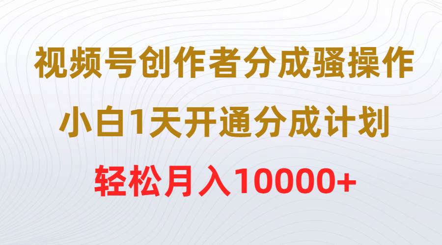 视频号创作者分成骚操作,小白1天开通分成计划,轻松月入10000+-亿起创业网-副业兼职月入过万-自媒体、引流推广、网赚项目、短视频、技术教程等创业项目资源