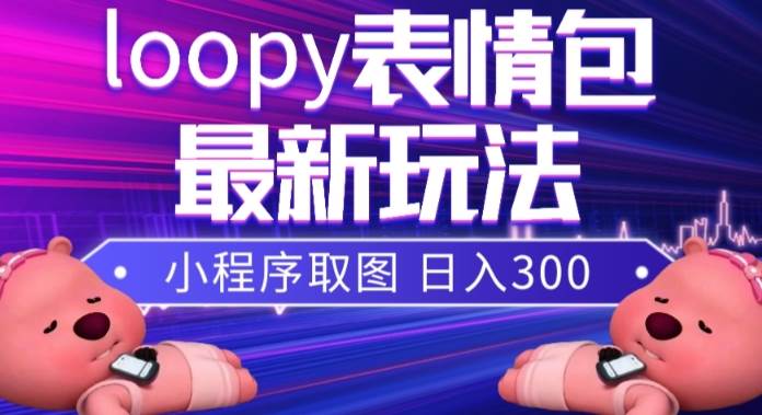 小狸猫loopy表情包小程序取图玩法，最新出的表情包素材-亿起创业网-副业兼职月入过万-自媒体、引流推广、网赚项目、短视频、技术教程等创业项目资源