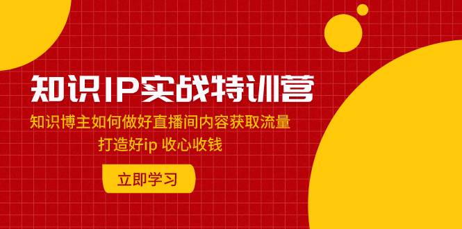 知识IP实战特训营：知识博主如何做好直播间内容获取流量 打造好ip 收心收钱-亿起创业网-副业兼职月入过万-自媒体、引流推广、网赚项目、短视频、技术教程等创业项目资源