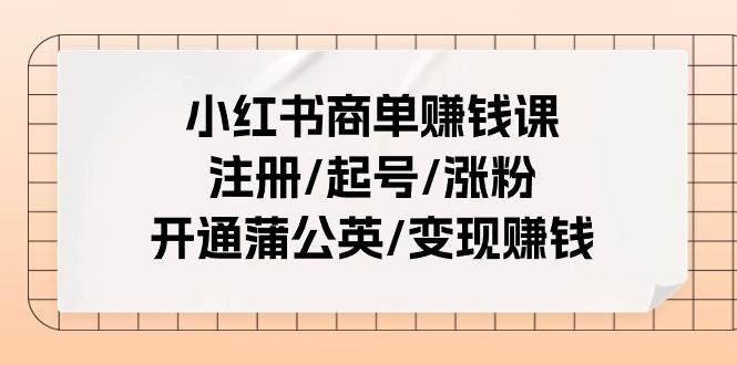 小红书商单赚钱课：注册/起号/涨粉/开通蒲公英/变现赚钱（25节课）-亿起创业网-副业兼职月入过万-自媒体、引流推广、网赚项目、短视频、技术教程等创业项目资源