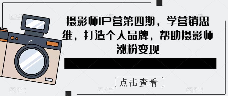 摄影师IP营第4期，学营销思维，打造个人品牌，帮助摄影师涨粉变现-亿起创业网-副业兼职月入过万-自媒体、引流推广、网赚项目、短视频、技术教程等创业项目资源