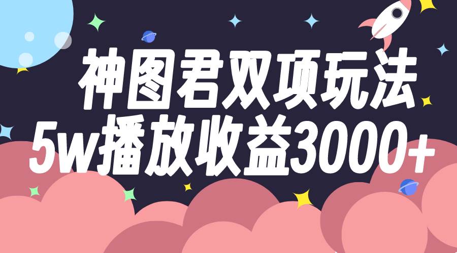 神图君双项玩法5w播放收益3000+-亿起创业网-副业兼职月入过万-自媒体、引流推广、网赚项目、短视频、技术教程等创业项目资源