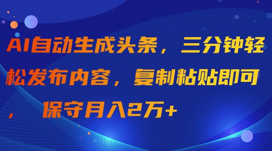 AI自动生成头条，三分钟轻松发布内容，复制粘贴即可， 保守月入2万+-亿起创业网-副业兼职月入过万-自媒体、引流推广、网赚项目、短视频、技术教程等创业项目资源