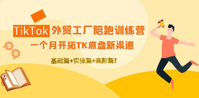 TikTok外贸工厂陪跑训练营：一个月开拓TK底盘新渠道 基础+实操+高阶篇-亿起创业网-副业兼职月入过万-自媒体、引流推广、网赚项目、短视频、技术教程等创业项目资源