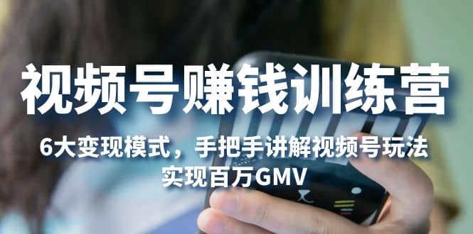 视频号赚钱训练营:6大变现模式,对平台的各项功能详细讲解,实现百万GMV-亿起创业网-副业兼职月入过万-自媒体、引流推广、网赚项目、短视频、技术教程等创业项目资源