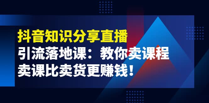 《抖音知识分享直播》引流落地课：教你卖课程，卖课比卖货更赚钱-亿起创业网-副业兼职月入过万-自媒体、引流推广、网赚项目、短视频、技术教程等创业项目资源