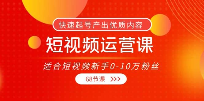 短视频运营课,适合短视频新手0-10万粉丝,快速起号产出优质内容(68节课)-亿起创业网-副业兼职月入过万