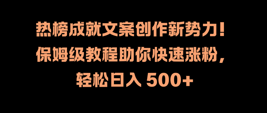 热榜成就文案创作新势力!保姆级教程助你快速涨粉,轻松日入 500+-亿起创业网-副业兼职月入过万-自媒体、引流推广、网赚项目、短视频、技术教程等创业项目资源