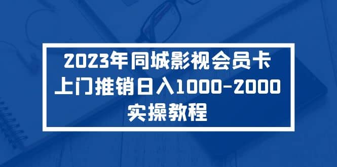 2023年同城影视会员卡上门推销实操教程-亿起创业网-副业兼职月入过万-自媒体、引流推广、网赚项目、短视频、技术教程等创业项目资源