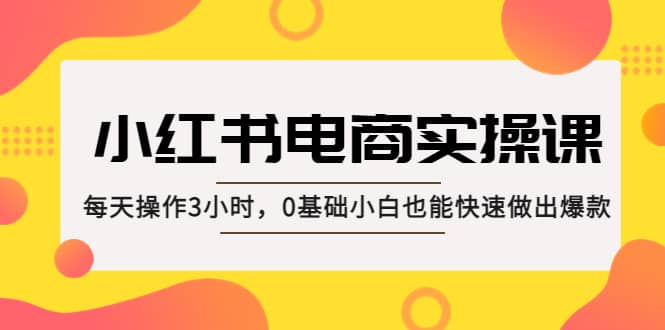小红书·电商实操课：每天操作3小时，0基础小白也能快速做出爆款-亿起创业网-副业兼职月入过万