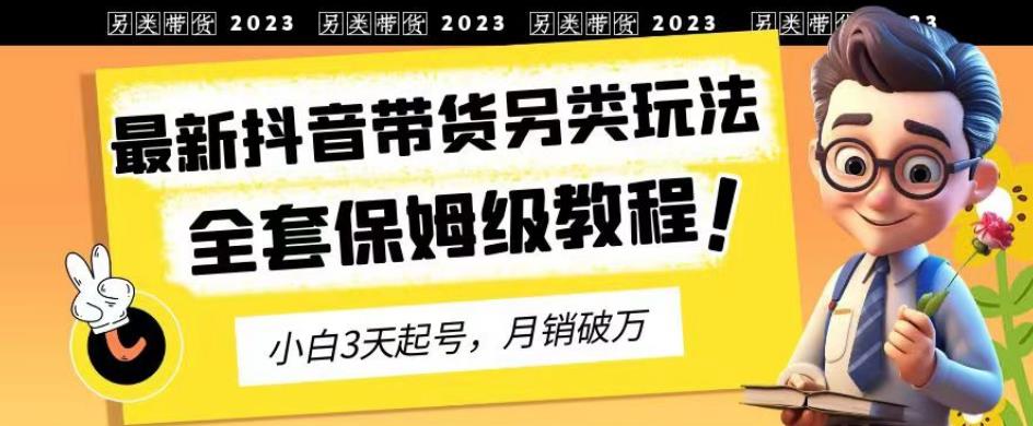 2023年最新抖音带货另类玩法，3天起号，月销破万（保姆级教程）【揭秘】-亿起创业网-副业兼职月入过万-自媒体、引流推广、网赚项目、短视频、技术教程等创业项目资源