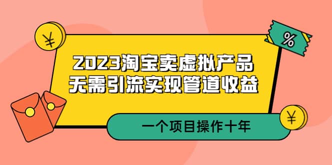 2023淘宝卖虚拟产品，无需引流实现管道收益 一个项目能操作十年-亿起创业网-副业兼职月入过万-自媒体、引流推广、网赚项目、短视频、技术教程等创业项目资源