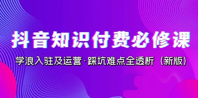 抖音·知识付费·必修课，学浪入驻及运营·踩坑难点全透析（2023新版）-亿盟网-副业月入过万