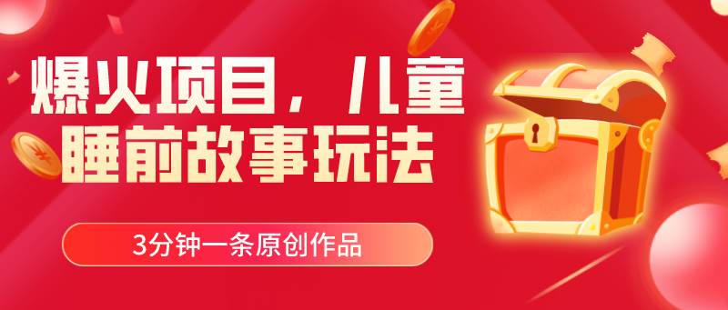 爆火项目，儿童睡筋故事玩法，3分钟一条原创作品-亿起创业网-副业兼职月入过万-自媒体、引流推广、网赚项目、短视频、技术教程等创业项目资源