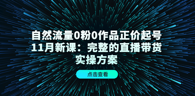 自然流量0粉0作品正价起号11月新课:完整的直播带货实操方案-亿起创业网-副业兼职月入过万-自媒体、引流推广、网赚项目、短视频、技术教程等创业项目资源